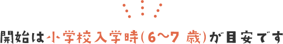 開始は小学校入学時（6〜7歳）が目安です